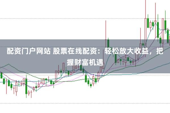 配资门户网站 股票在线配资：轻松放大收益，把握财富机遇