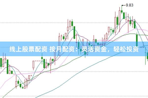 线上股票配资 按月配资：灵活资金，轻松投资