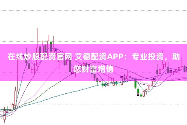 在线炒股配资官网 艾德配资APP：专业投资，助您财富增值