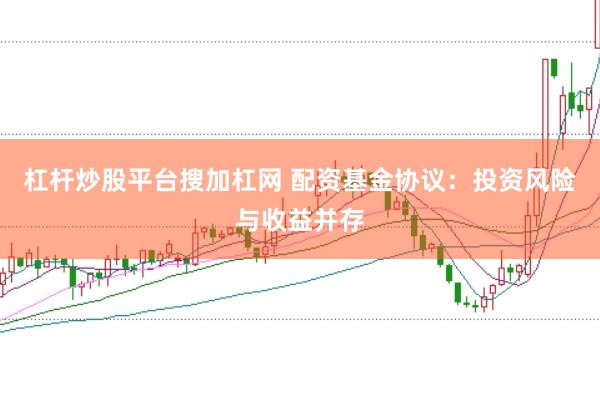 杠杆炒股平台搜加杠网 配资基金协议：投资风险与收益并存
