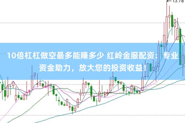 10倍杠杠做空最多能赚多少 红岭金服配资：专业资金助力，放大您的投资收益！