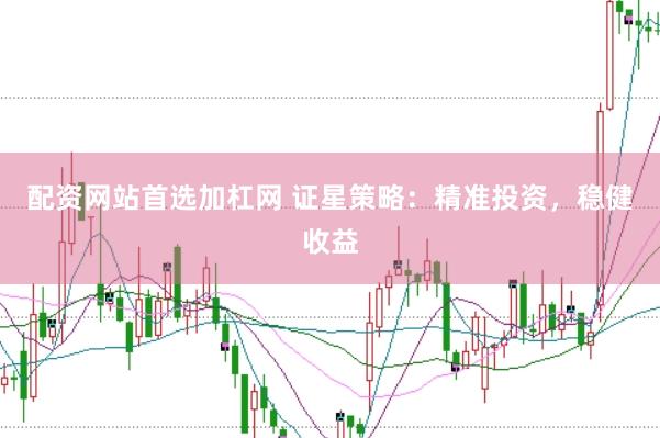 配资网站首选加杠网 证星策略：精准投资，稳健收益