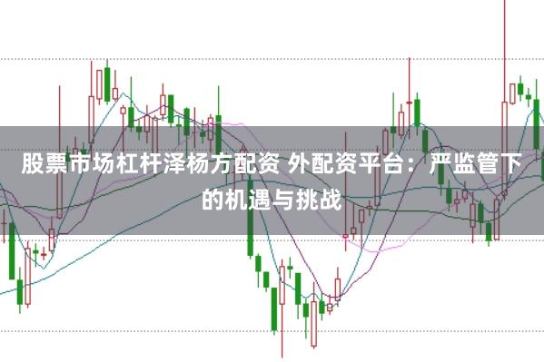 股票市场杠杆泽杨方配资 外配资平台：严监管下的机遇与挑战