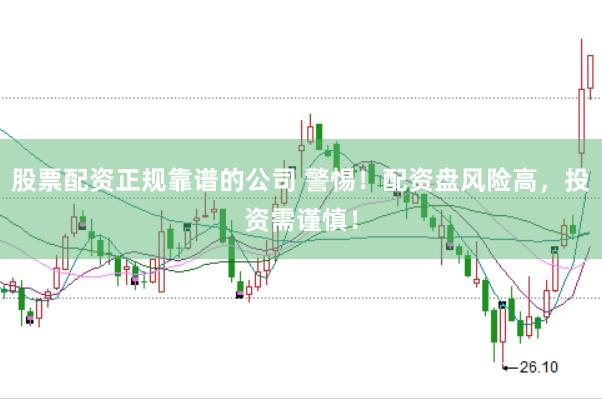 股票配资正规靠谱的公司 警惕！配资盘风险高，投资需谨慎！