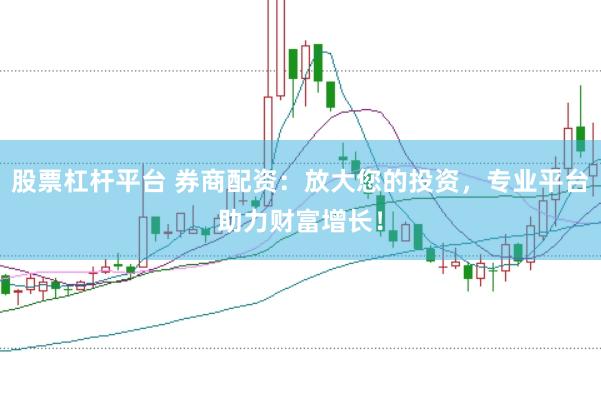 股票杠杆平台 券商配资：放大您的投资，专业平台助力财富增长！