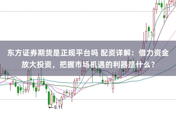东方证券期货是正规平台吗 配资详解：借力资金放大投资，把握市场机遇的利器是什么？