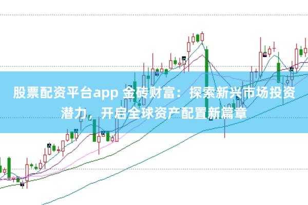 股票配资平台app 金砖财富：探索新兴市场投资潜力，开启全球资产配置新篇章