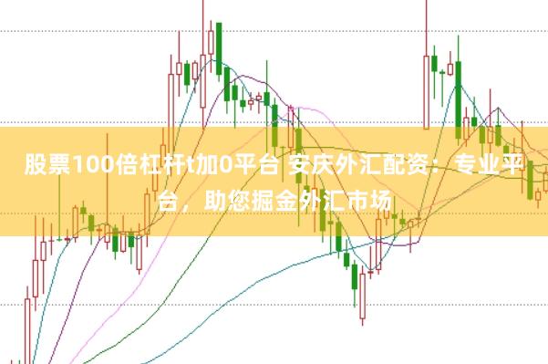 股票100倍杠杆t加0平台 安庆外汇配资：专业平台，助您掘金外汇市场