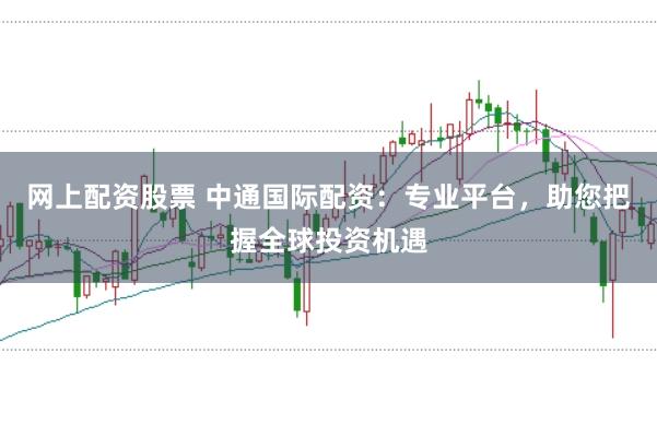 网上配资股票 中通国际配资：专业平台，助您把握全球投资机遇