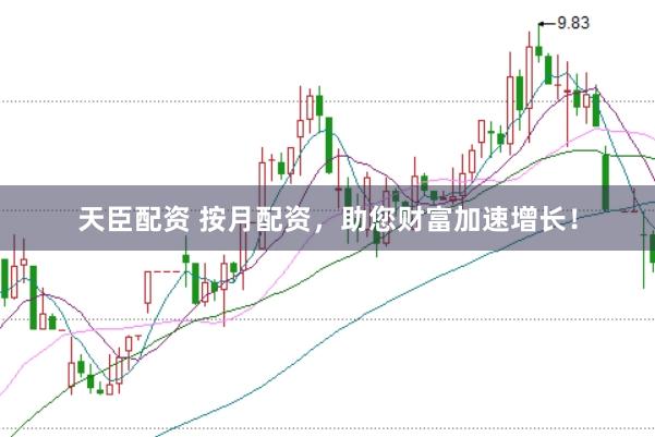 天臣配资 按月配资，助您财富加速增长！
