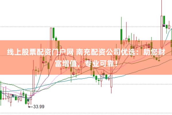 线上股票配资门户网 南充配资公司优选：助您财富增值，专业可靠！