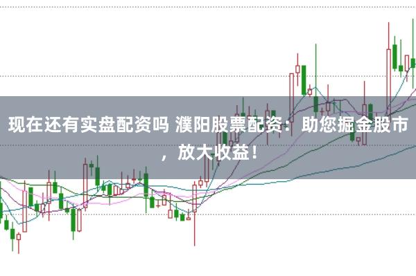 现在还有实盘配资吗 濮阳股票配资：助您掘金股市，放大收益！