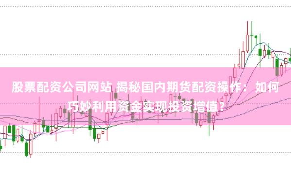 股票配资公司网站 揭秘国内期货配资操作：如何巧妙利用资金实现投资增值？