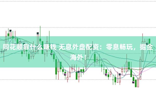 同花顺靠什么赚钱 无息外盘配资：零息畅玩，掘金海外！
