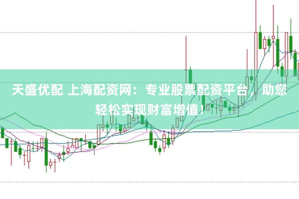天盛优配 上海配资网：专业股票配资平台，助您轻松实现财富增值！