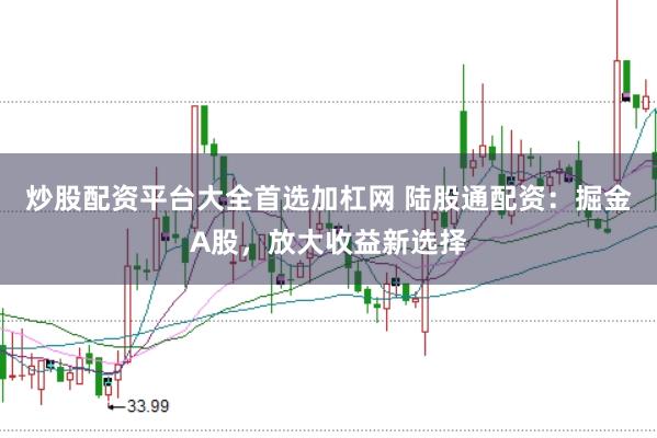 炒股配资平台大全首选加杠网 陆股通配资：掘金A股，放大收益新选择