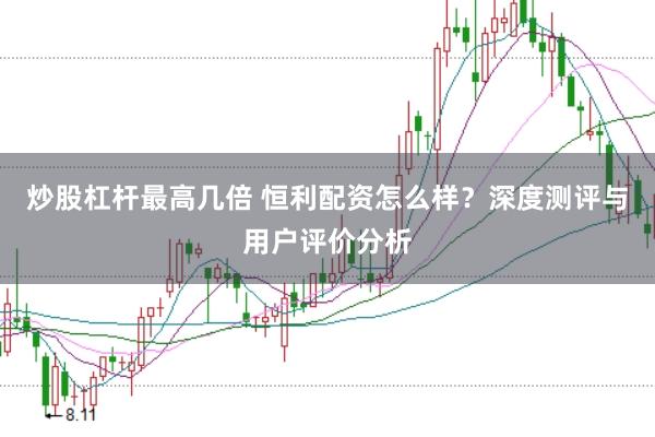炒股杠杆最高几倍 恒利配资怎么样？深度测评与用户评价分析