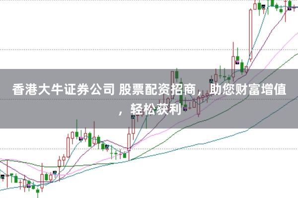 香港大牛证券公司 股票配资招商，助您财富增值，轻松获利