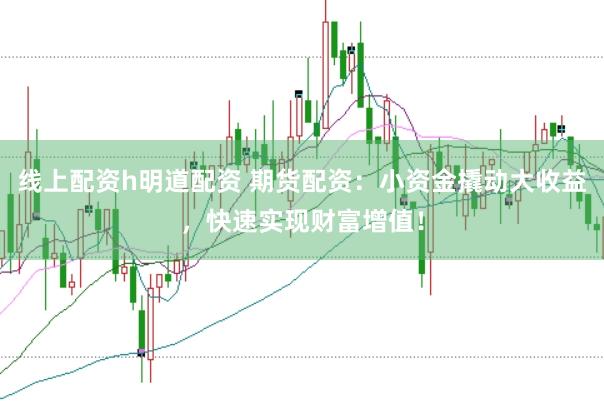 线上配资h明道配资 期货配资：小资金撬动大收益，快速实现财富增值！
