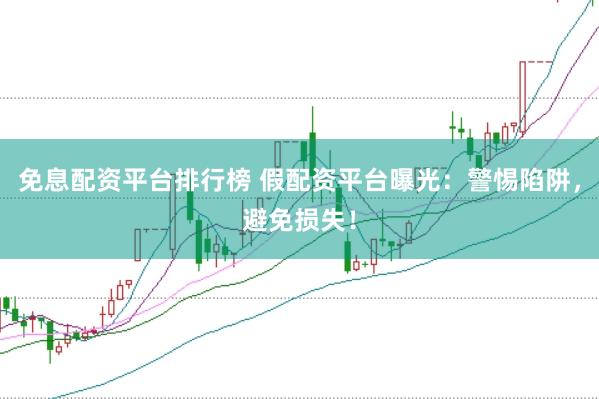 免息配资平台排行榜 假配资平台曝光：警惕陷阱，避免损失！