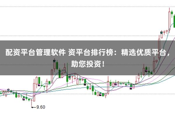 配资平台管理软件 资平台排行榜：精选优质平台，助您投资！