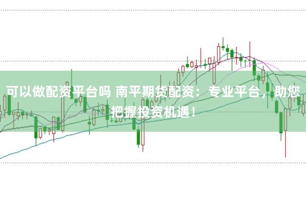 可以做配资平台吗 南平期货配资：专业平台，助您把握投资机遇！