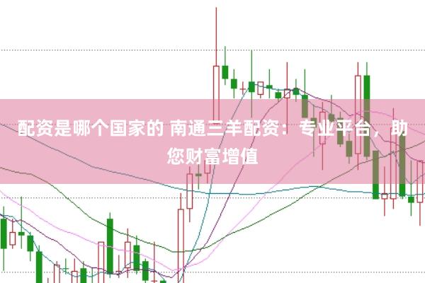配资是哪个国家的 南通三羊配资：专业平台，助您财富增值