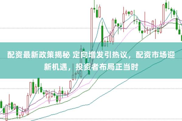 配资最新政策揭秘 定向增发引热议，配资市场迎新机遇，投资者布局正当时
