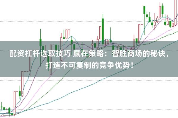 配资杠杆选取技巧 赢在策略：智胜商场的秘诀，打造不可复制的竞争优势！
