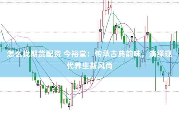 怎么找期货配资 今裕堂：传承古典韵味，演绎现代养生新风尚