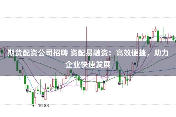 期货配资公司招聘 资配易融资：高效便捷，助力企业快速发展