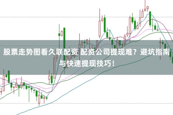 股票走势图看久联配资 配资公司提现难？避坑指南与快速提现技巧！