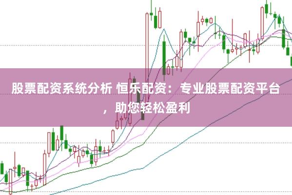 股票配资系统分析 恒乐配资：专业股票配资平台，助您轻松盈利