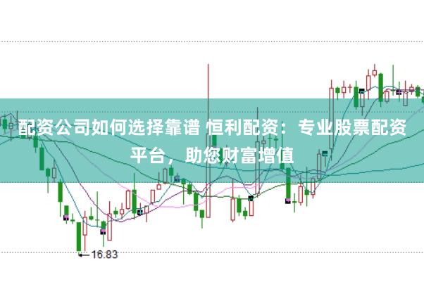 配资公司如何选择靠谱 恒利配资：专业股票配资平台，助您财富增值