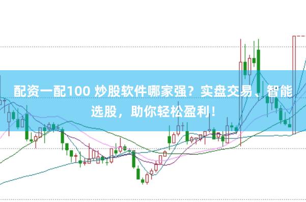 配资一配100 炒股软件哪家强？实盘交易、智能选股，助你轻松盈利！