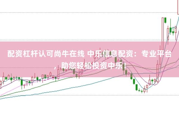 配资杠杆认可尚牛在线 中乐信息配资：专业平台，助您轻松投资中乐！