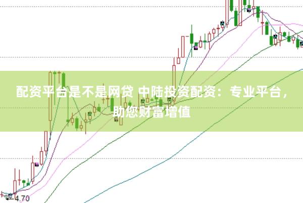 配资平台是不是网贷 中陆投资配资：专业平台，助您财富增值