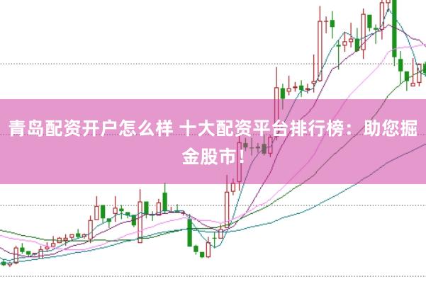 青岛配资开户怎么样 十大配资平台排行榜：助您掘金股市！