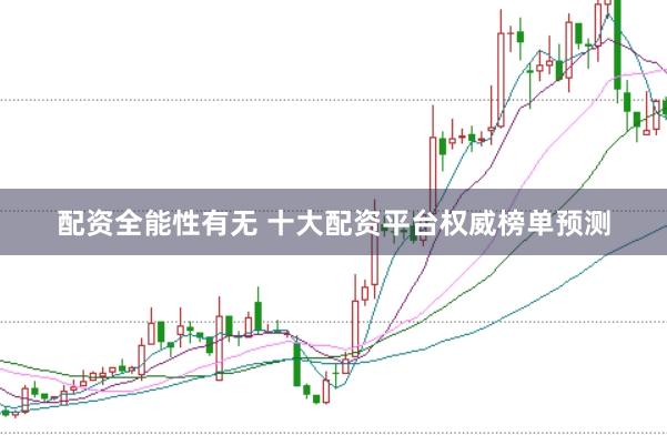 配资全能性有无 十大配资平台权威榜单预测