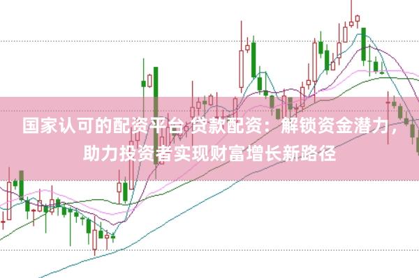 国家认可的配资平台 贷款配资：解锁资金潜力，助力投资者实现财富增长新路径