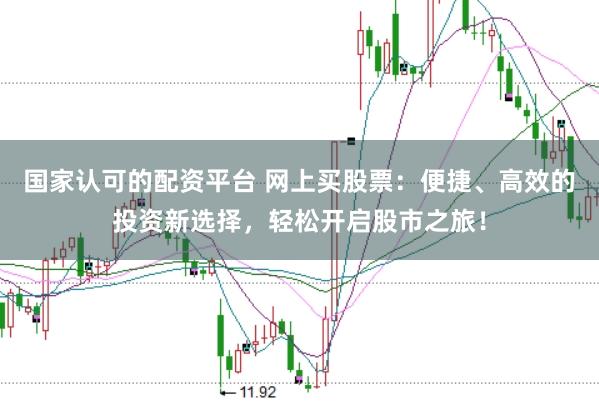 国家认可的配资平台 网上买股票：便捷、高效的投资新选择，轻松开启股市之旅！