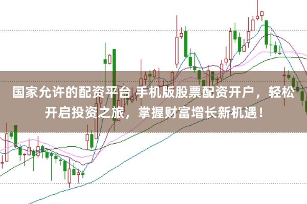 国家允许的配资平台 手机版股票配资开户，轻松开启投资之旅，掌握财富增长新机遇！