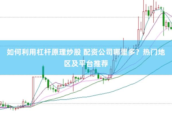 如何利用杠杆原理炒股 配资公司哪里多？热门地区及平台推荐