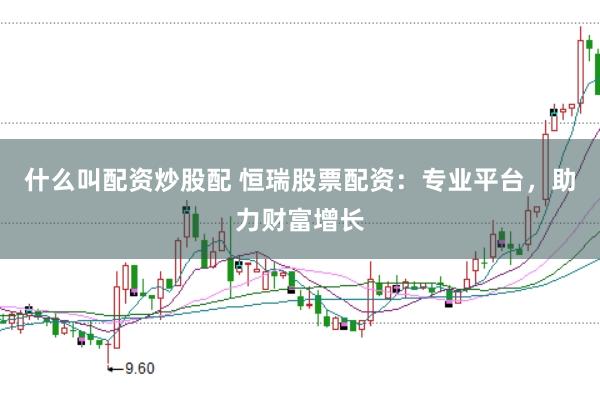 什么叫配资炒股配 恒瑞股票配资：专业平台，助力财富增长