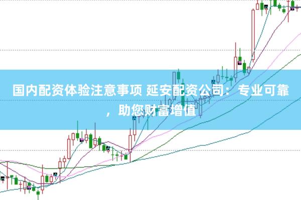 国内配资体验注意事项 延安配资公司：专业可靠，助您财富增值