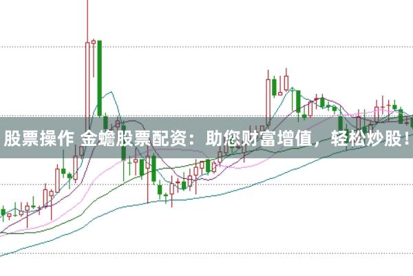 股票操作 金蟾股票配资：助您财富增值，轻松炒股！