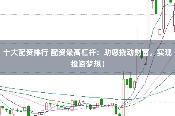 十大配资排行 配资最高杠杆：助您撬动财富，实现投资梦想！