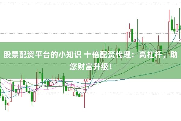 股票配资平台的小知识 十倍配资代理：高杠杆，助您财富升级！