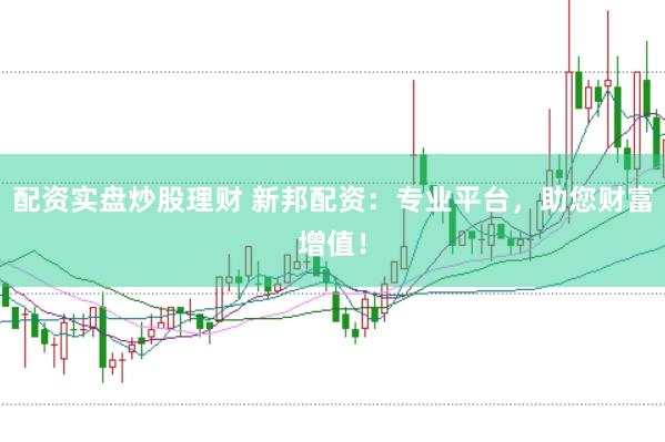 配资实盘炒股理财 新邦配资：专业平台，助您财富增值！