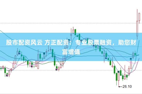 股市配资风云 方正配资：专业股票融资，助您财富增值